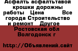 Асфалть асфалтьтавой крошки дорожны работы › Цена ­ 500 - Все города Строительство и ремонт » Другое   . Ростовская обл.,Волгодонск г.